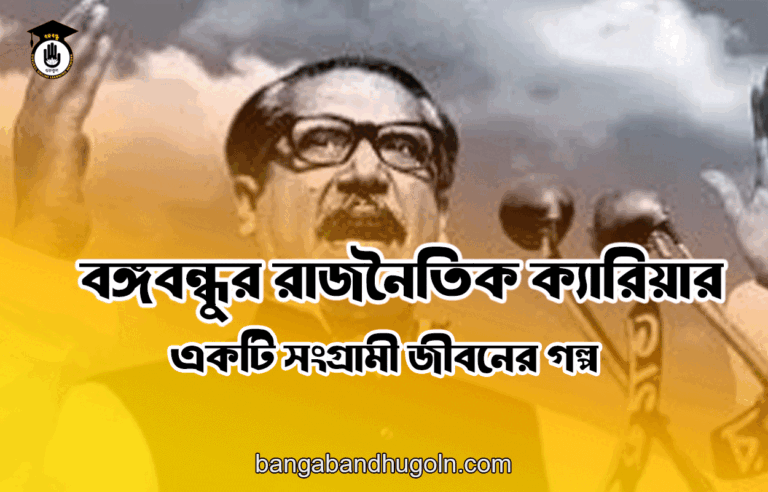 বঙ্গবন্ধুর রাজনৈতিক ক্যারিয়ার: একটি সংগ্রামী জীবনের গল্প