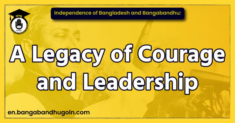 Independence of Bangladesh and Bangabandhu: A Legacy of Courage and Leadership