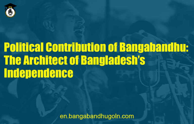 Political Contribution of Bangabandhu: The Architect of Bangladesh's Independence